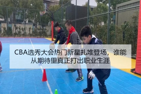 CBA选秀大会热门新星扎堆登场，谁能从期待里真正打出职业生涯 | yingjiasports