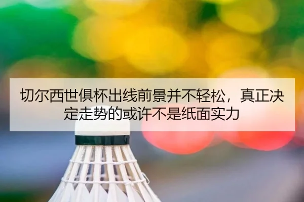 切尔西世俱杯出线前景并不轻松，真正决定走势的或许不是纸面实力